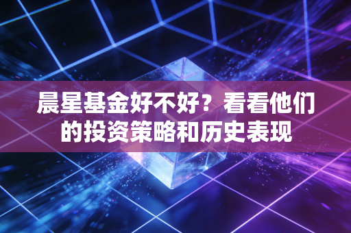 晨星基金好不好？看看他们的投资策略和历史表现