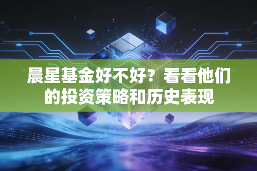 晨星基金好不好？看看他们的投资策略和历史表现