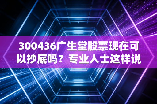 300436广生堂股票现在可以抄底吗？专业人士这样说