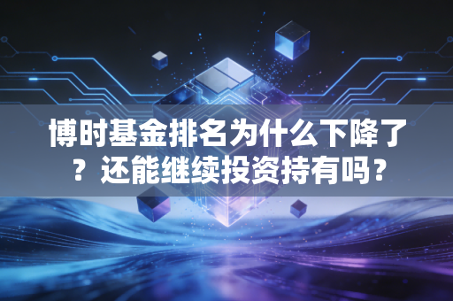 博时基金排名为什么下降了？还能继续投资持有吗？