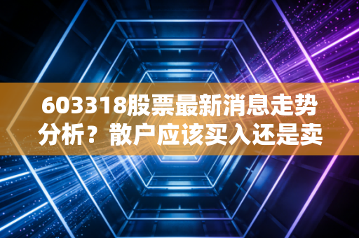 603318股票最新消息走势分析？散户应该买入还是卖出！