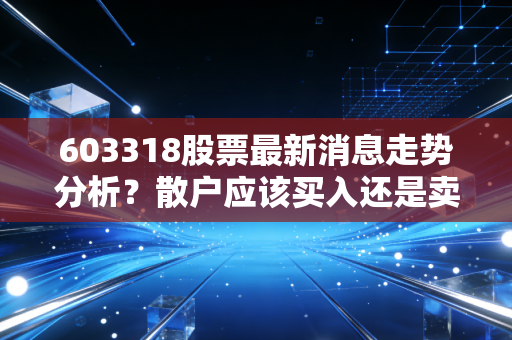 603318股票最新消息走势分析？散户应该买入还是卖出！