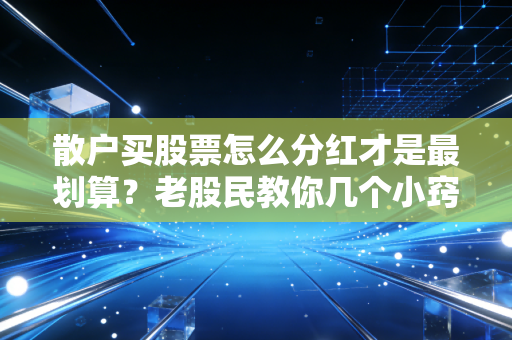 散户买股票怎么分红才是最划算？老股民教你几个小窍门！