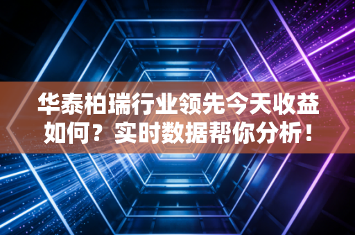 华泰柏瑞行业领先今天收益如何？实时数据帮你分析！