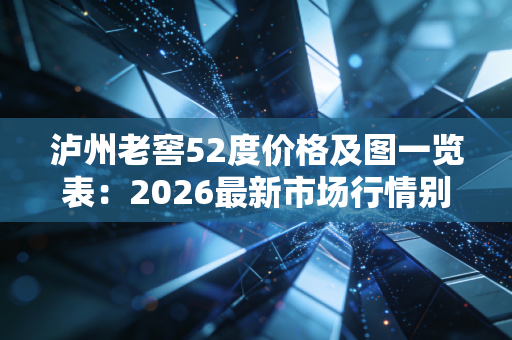 泸州老窖52度价格及图一览表：2026最新市场行情别错过