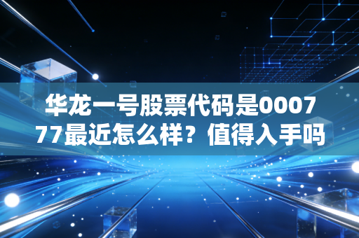 华龙一号股票代码是000777最近怎么样？值得入手吗？