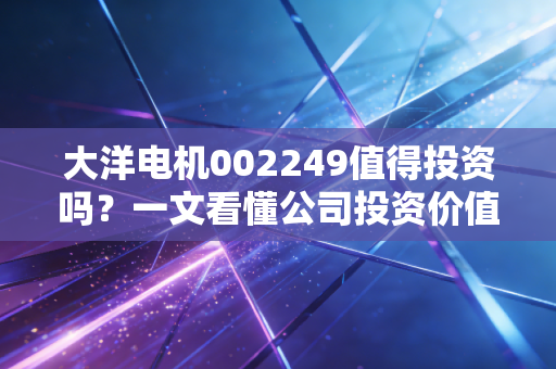 大洋电机002249值得投资吗？一文看懂公司投资价值