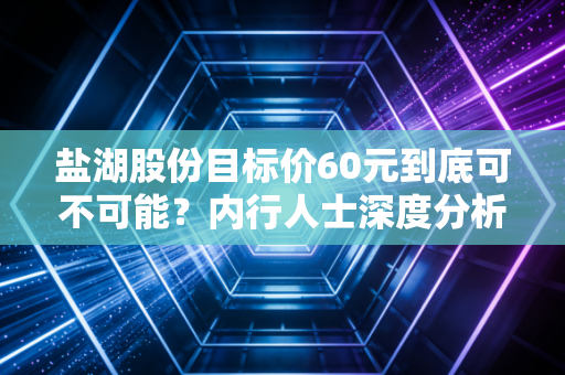 盐湖股份目标价60元到底可不可能？内行人士深度分析！