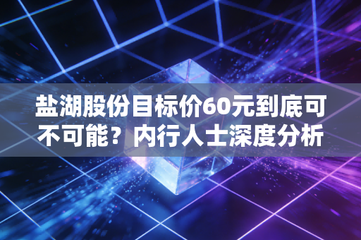 盐湖股份目标价60元到底可不可能？内行人士深度分析！