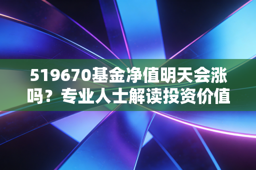 519670基金净值明天会涨吗？专业人士解读投资价值！