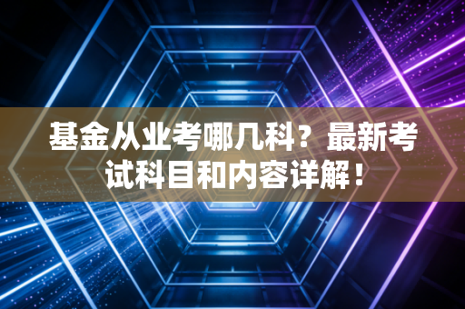 基金从业考哪几科？最新考试科目和内容详解！