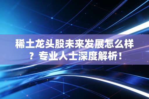稀土龙头股未来发展怎么样？专业人士深度解析！