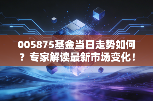 005875基金当日走势如何？专家解读最新市场变化！