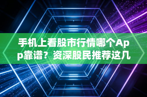 手机上看股市行情哪个App靠谱？资深股民推荐这几款！