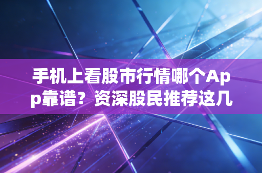 手机上看股市行情哪个App靠谱？资深股民推荐这几款！