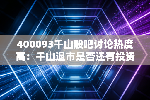 400093千山股吧讨论热度高：千山退市是否还有投资价值？