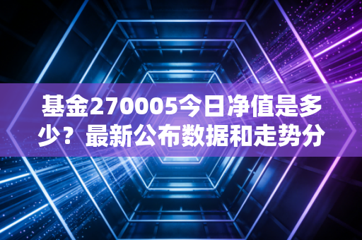 基金270005今日净值是多少？最新公布数据和走势分析