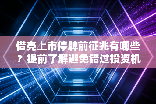 借壳上市停牌前征兆有哪些？提前了解避免错过投资机会！
