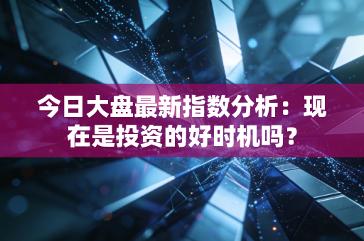 今日大盘最新指数分析：现在是投资的好时机吗？
