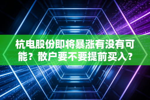 杭电股份即将暴涨有没有可能？散户要不要提前买入？