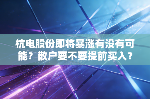 杭电股份即将暴涨有没有可能？散户要不要提前买入？
