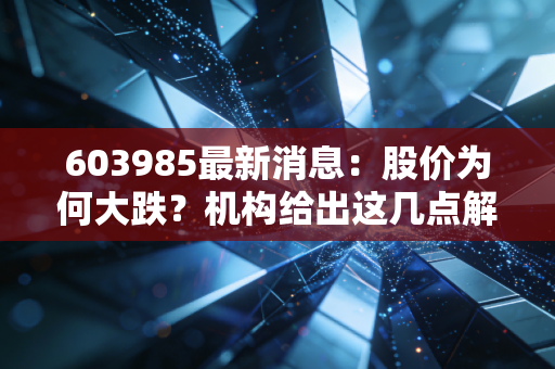 603985最新消息：股价为何大跌？机构给出这几点解释！