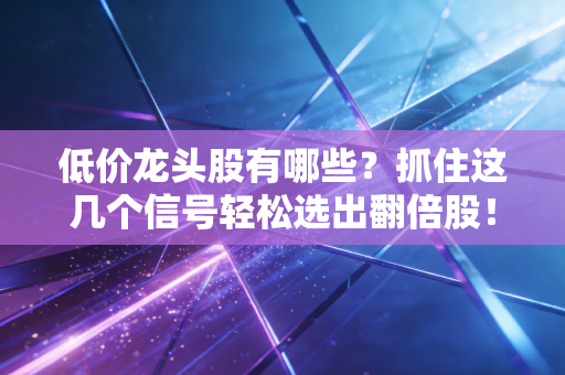 低价龙头股有哪些？抓住这几个信号轻松选出翻倍股！