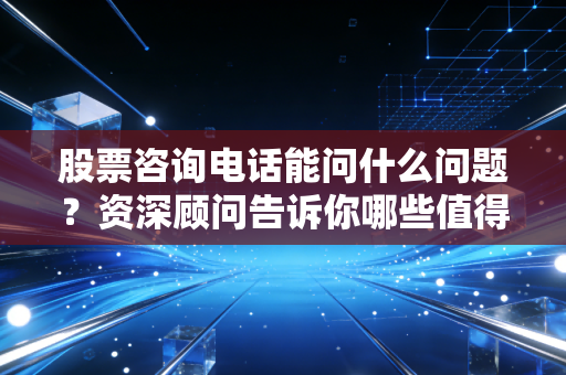 股票咨询电话能问什么问题？资深顾问告诉你哪些值得问！