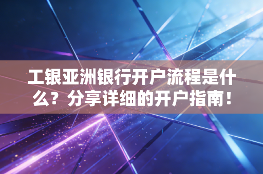 工银亚洲银行开户流程是什么？分享详细的开户指南！