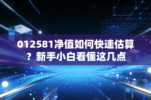 012581净值如何快速估算？新手小白看懂这几点