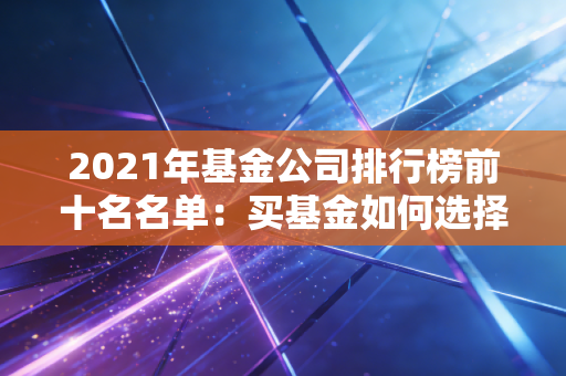 2021年基金公司排行榜前十名名单：买基金如何选择？