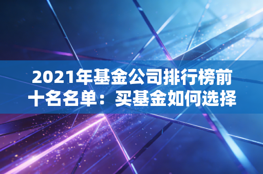 2021年基金公司排行榜前十名名单：买基金如何选择？