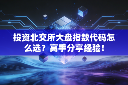 投资北交所大盘指数代码怎么选？高手分享经验！