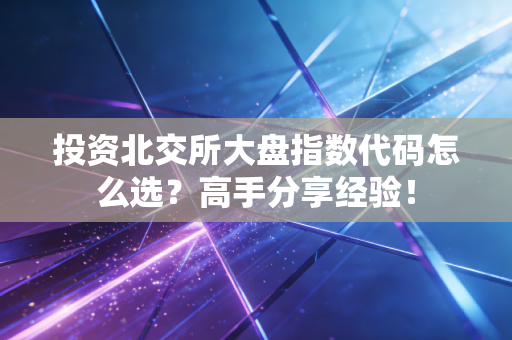 投资北交所大盘指数代码怎么选？高手分享经验！