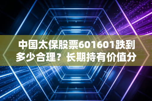 中国太保股票601601跌到多少合理？长期持有价值分析！