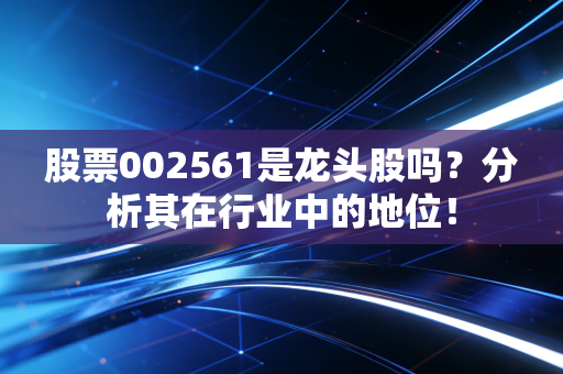 股票002561是龙头股吗？分析其在行业中的地位！