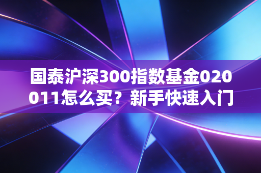 国泰沪深300指数基金020011怎么买？新手快速入门指南！