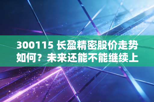 300115 长盈精密股价走势如何？未来还能不能继续上涨？