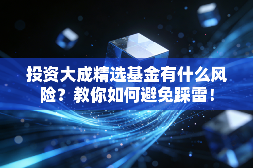投资大成精选基金有什么风险？教你如何避免踩雷！