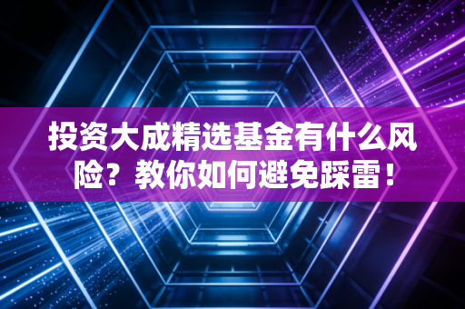 投资大成精选基金有什么风险？教你如何避免踩雷！