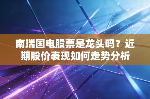 南瑞国电股票是龙头吗？近期股价表现如何走势分析