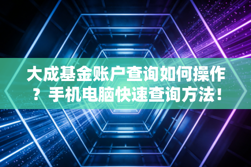 大成基金账户查询如何操作？手机电脑快速查询方法！