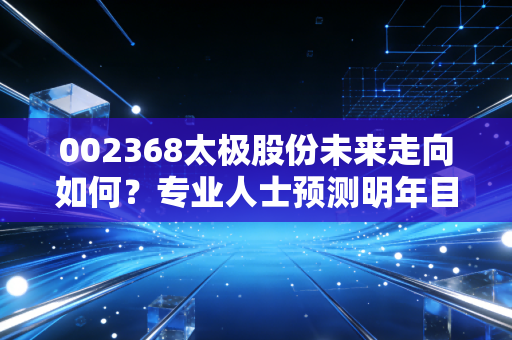 002368太极股份未来走向如何？专业人士预测明年目标价！