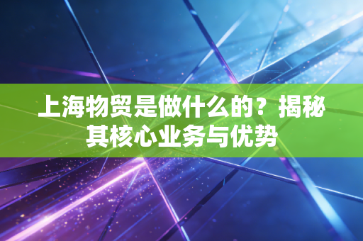上海物贸是做什么的？揭秘其核心业务与优势