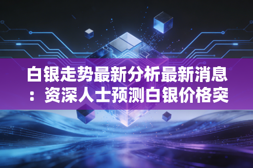 白银走势最新分析最新消息：资深人士预测白银价格突破点！