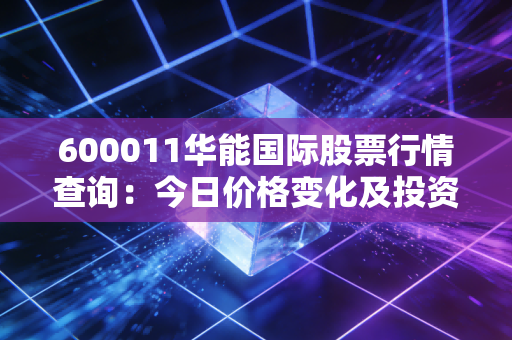 600011华能国际股票行情查询：今日价格变化及投资建议！
