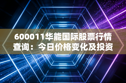 600011华能国际股票行情查询：今日价格变化及投资建议！
