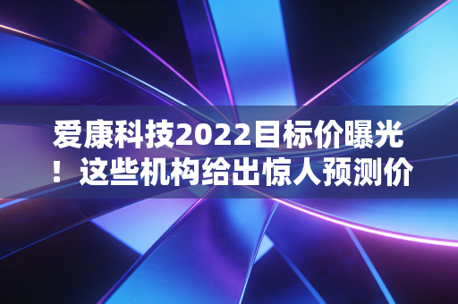 爱康科技2022目标价曝光！这些机构给出惊人预测价位！