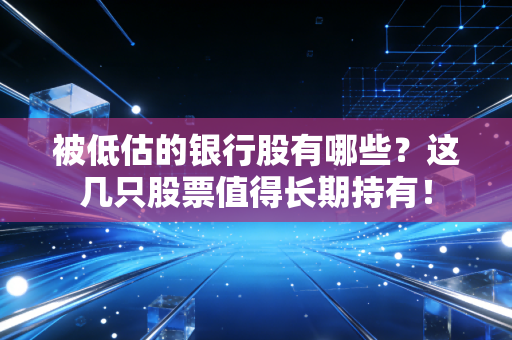 被低估的银行股有哪些？这几只股票值得长期持有！