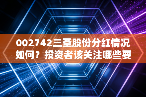 002742三圣股份分红情况如何？投资者该关注哪些要点？